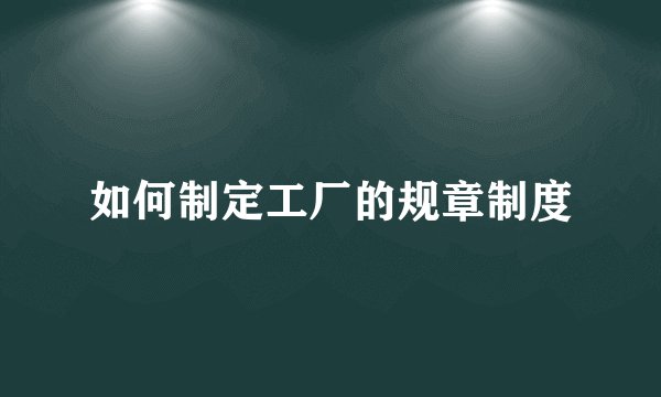 如何制定工厂的规章制度