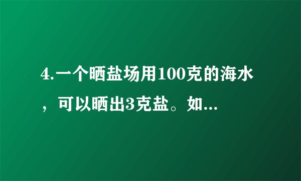 4.一个晒盐场用100克的海水，可以晒出3克盐。如果一块盐田一次放入5000吨的海水，可以晒出多少吨盐? （比例