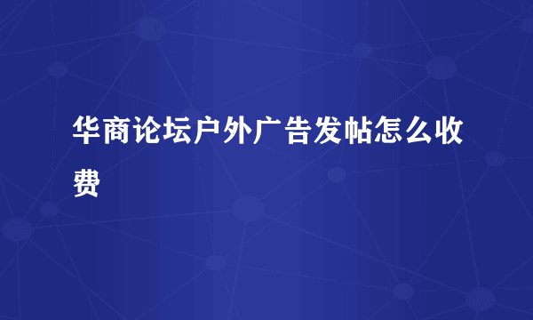 华商论坛户外广告发帖怎么收费