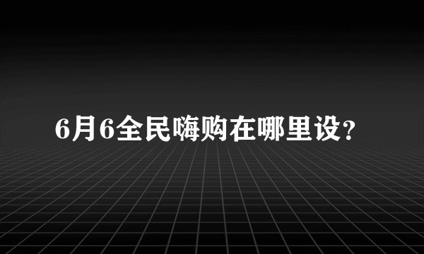 6月6全民嗨购在哪里设？