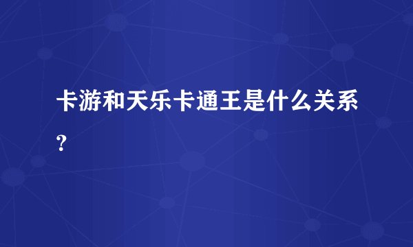 卡游和天乐卡通王是什么关系？