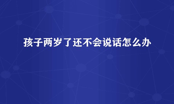 孩子两岁了还不会说话怎么办