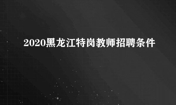 2020黑龙江特岗教师招聘条件