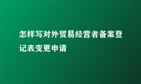 怎样写对外贸易经营者备案登记表变更申请