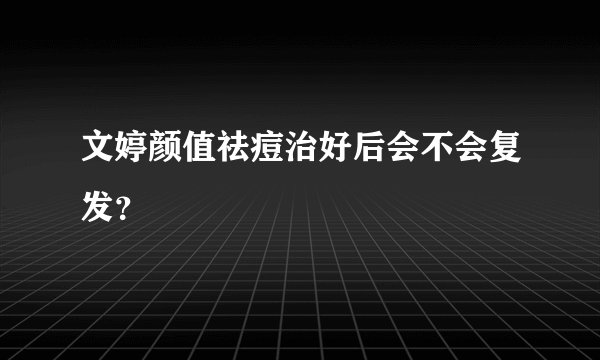 文婷颜值祛痘治好后会不会复发？