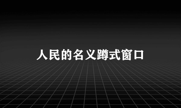 人民的名义蹲式窗口