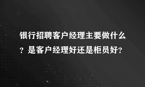 银行招聘客户经理主要做什么？是客户经理好还是柜员好？