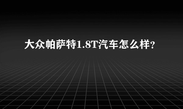 大众帕萨特1.8T汽车怎么样？