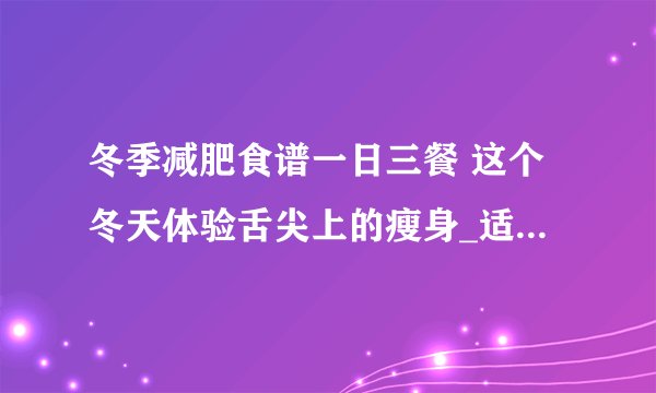 冬季减肥食谱一日三餐 这个冬天体验舌尖上的瘦身_适合冬季的减肥食谱