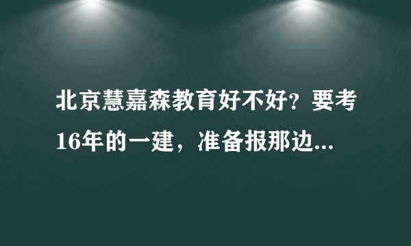 北京慧嘉森教育好不好？要考16年的一建，准备报那边的课程。
