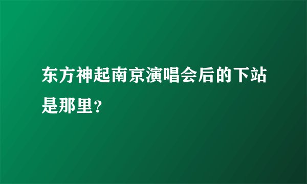 东方神起南京演唱会后的下站是那里?