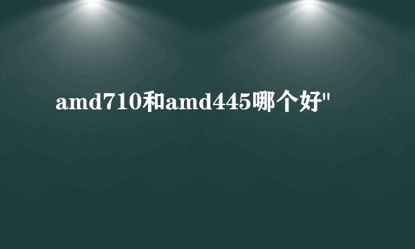 amd710和amd445哪个好
