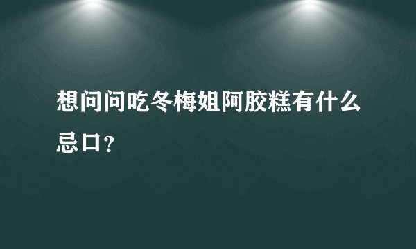 想问问吃冬梅姐阿胶糕有什么忌口？