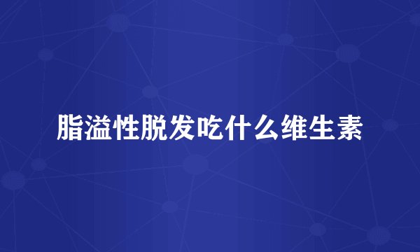 脂溢性脱发吃什么维生素