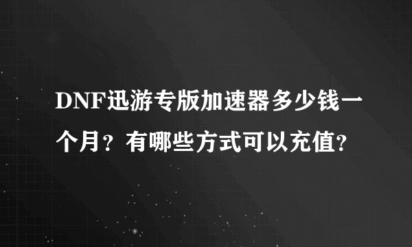 DNF迅游专版加速器多少钱一个月?有哪些方式可以充值?
