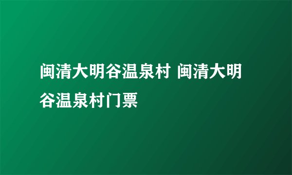 闽清大明谷温泉村 闽清大明谷温泉村门票