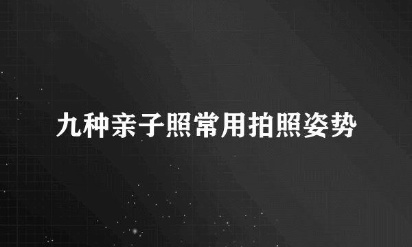 九种亲子照常用拍照姿势