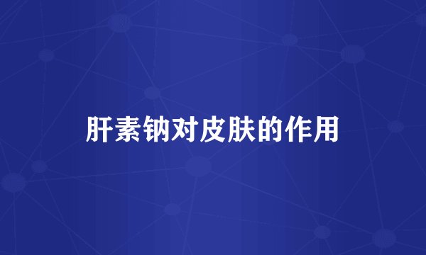 肝素钠对皮肤的作用