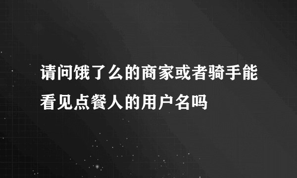 请问饿了么的商家或者骑手能看见点餐人的用户名吗