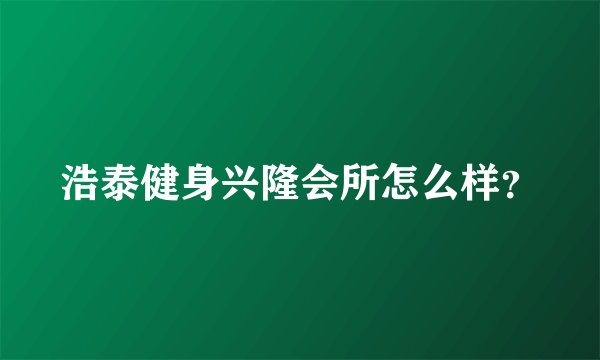 浩泰健身兴隆会所怎么样？