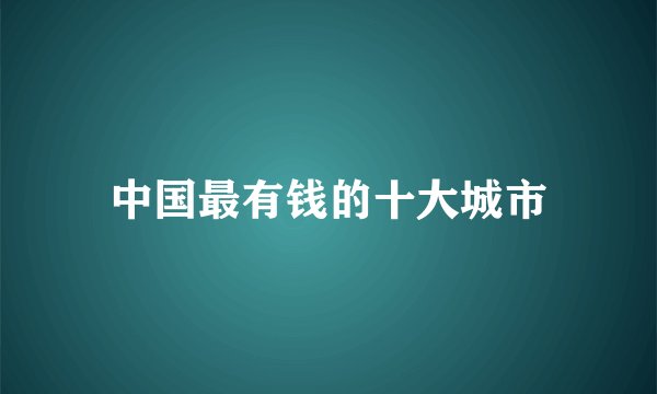 中国最有钱的十大城市
