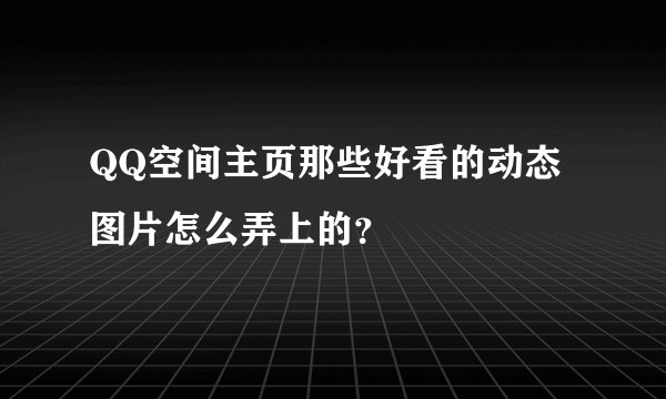 QQ空间主页那些好看的动态图片怎么弄上的？