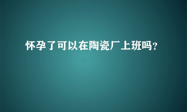 怀孕了可以在陶瓷厂上班吗？