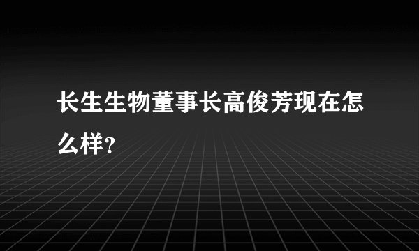 长生生物董事长高俊芳现在怎么样？