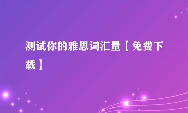 测试你的雅思词汇量【免费下载】