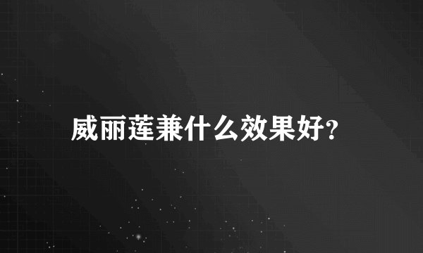 威丽莲兼什么效果好？