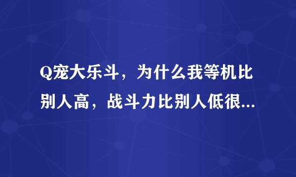Q宠大乐斗，为什么我等机比别人高，战斗力比别人低很多？怎么办好？