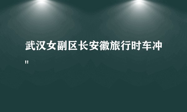武汉女副区长安徽旅行时车冲