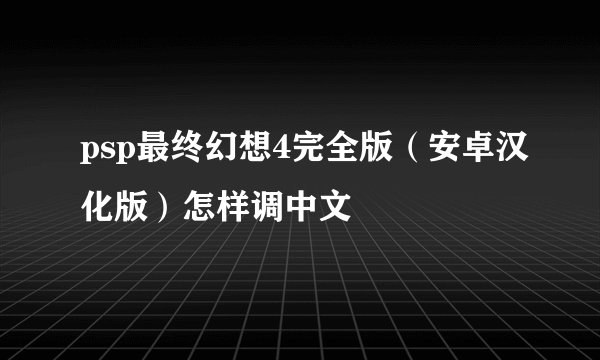 psp最终幻想4完全版（安卓汉化版）怎样调中文