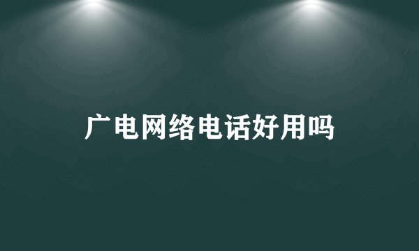 广电网络电话好用吗