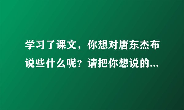 学习了课文，你想对唐东杰布说些什么呢？请把你想说的话写下来