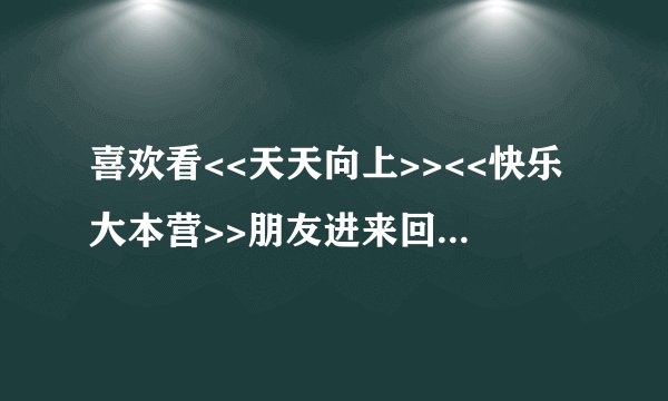 喜欢看<<天天向上>><<快乐大本营>>朋友进来回答!__谢谢啦!