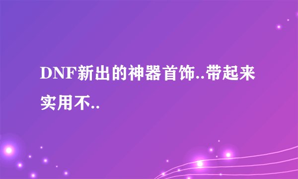 DNF新出的神器首饰..带起来实用不..