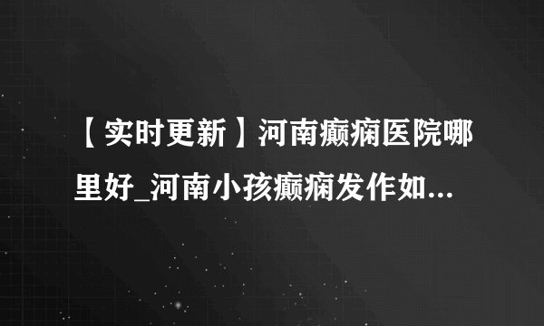 【实时更新】河南癫痫医院哪里好_河南小孩癫痫发作如何治疗_河南小儿癫痫科医院排行榜