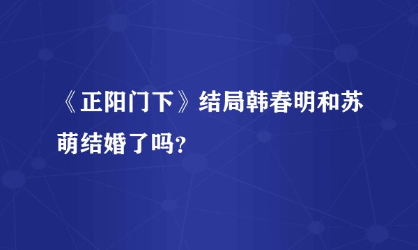 《正阳门下》结局韩春明和苏萌结婚了吗？