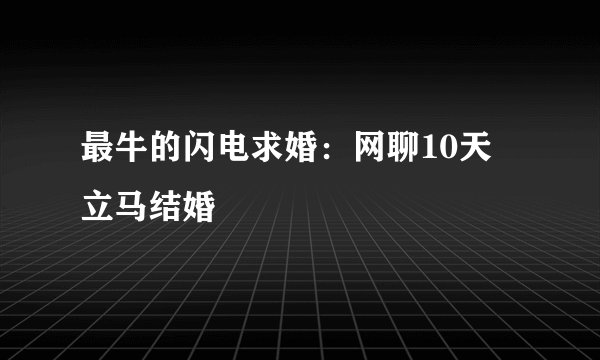 最牛的闪电求婚：网聊10天 立马结婚