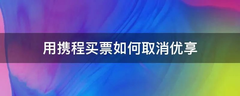 用携程买票如何取消优享