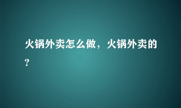 火锅外卖怎么做，火锅外卖的？