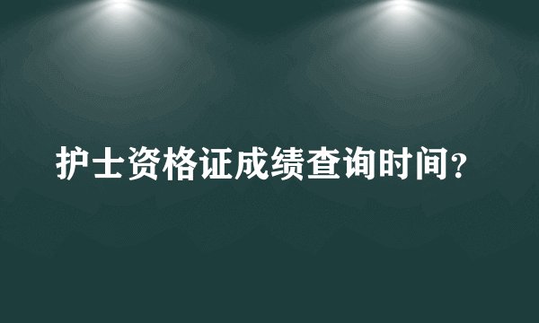 护士资格证成绩查询时间?