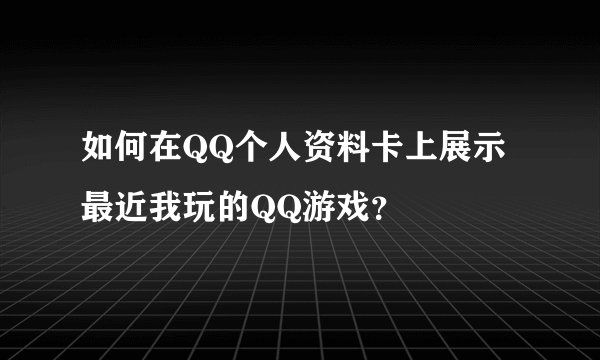 如何在QQ个人资料卡上展示最近我玩的QQ游戏?