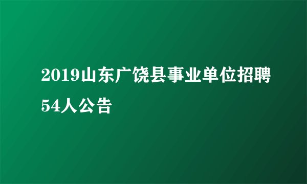 2019山东广饶县事业单位招聘54人公告
