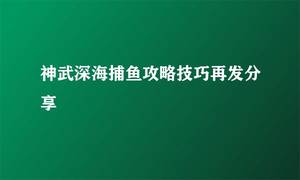 神武深海捕鱼攻略技巧再发分享