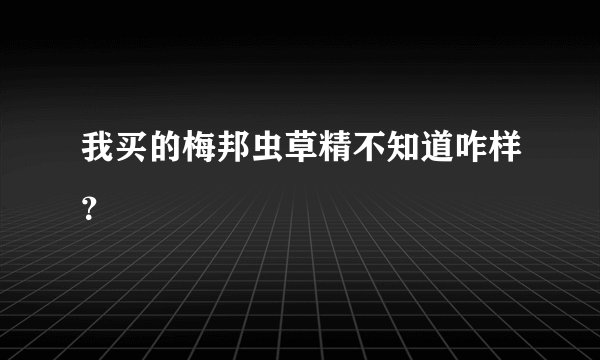 我买的梅邦虫草精不知道咋样？