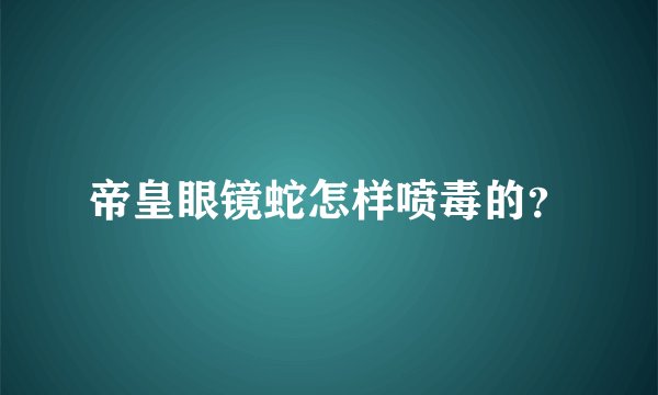 帝皇眼镜蛇怎样喷毒的？