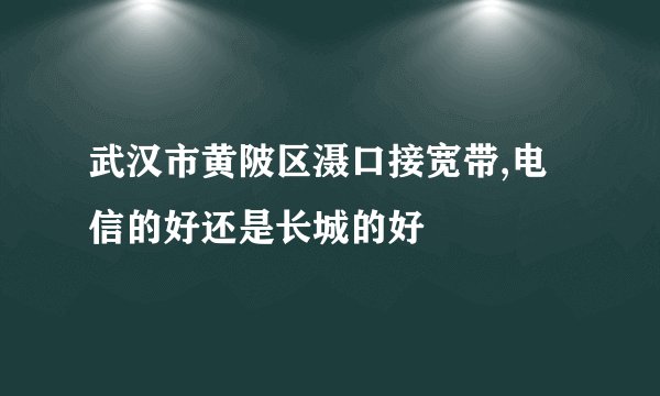 武汉市黄陂区滠口接宽带,电信的好还是长城的好
