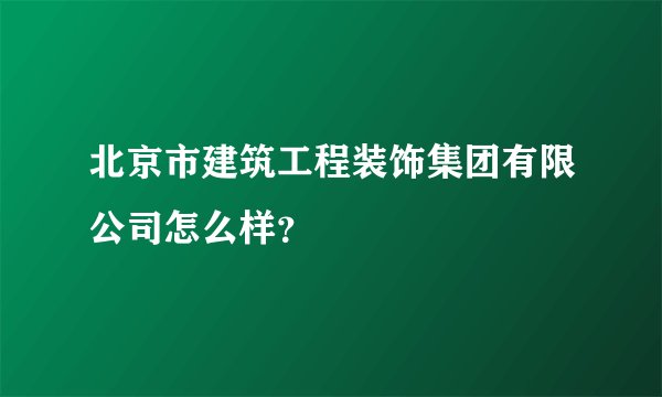 北京市建筑工程装饰集团有限公司怎么样？